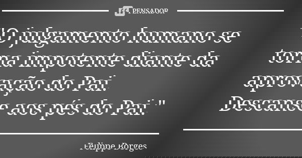 "O julgamento humano se torna impotente diante da aprovação do Pai. Descanse aos pés do Pai."... Frase de Felippe Borges.