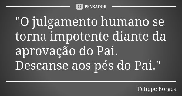 "O julgamento humano se torna impotente diante da aprovação do Pai. Descanse aos pés do Pai."... Frase de Felippe Borges.