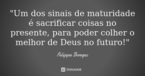 "Um dos sinais de maturidade é sacrificar coisas no presente, para poder colher o melhor de Deus no futuro!"... Frase de Felippe Borges.