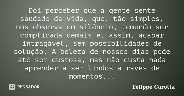 Dói perceber que a gente sente saudade da vida, que, tão simples, nos observa em silêncio, temendo ser complicada demais e, assim, acabar intragável, sem possib... Frase de Felippe Carotta.