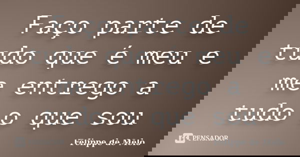 Faço parte de tudo que é meu e me entrego a tudo o que sou... Frase de Felippe de Melo.