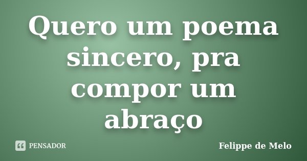 Quero um poema sincero, pra compor um abraço... Frase de Felippe de Melo.