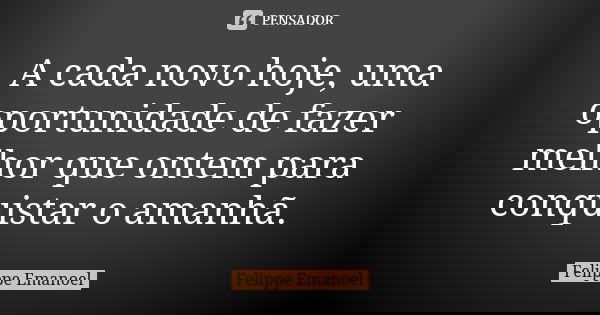 A cada novo hoje, uma oportunidade de fazer melhor que ontem para conquistar o amanhã.... Frase de Felippe Emanoel.