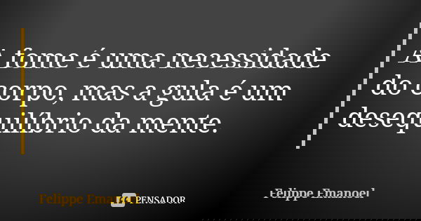 A fome é uma necessidade do corpo, mas a gula é um desequilíbrio da mente.... Frase de Felippe Emanoel.