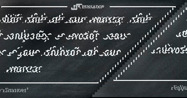 Não fale de sua marca, fale de soluções, e então, seus clientes é que falarão da sua marca.... Frase de Felippe Emanoel.