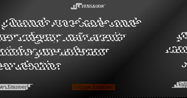Quando você sabe onde quer chegar, não aceita caminhos que alteram seu destino.... Frase de Felippe Emanoel.
