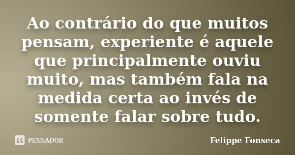 Ao contrário do que muitos pensam, experiente é aquele que principalmente ouviu muito, mas também fala na medida certa ao invés de somente falar sobre tudo.... Frase de Felippe Fonseca.