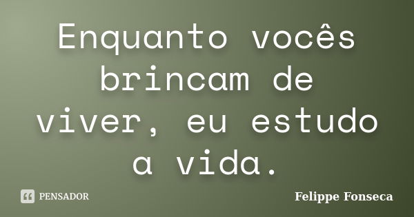 Enquanto vocês brincam de viver, eu estudo a vida.... Frase de Felippe Fonseca.