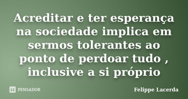 Acreditar e ter esperança na sociedade implica em sermos tolerantes ao ponto de perdoar tudo , inclusive a si próprio... Frase de Felippe Lacerda.