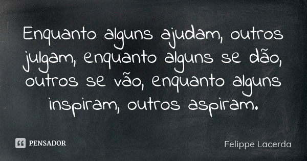 Enquanto alguns ajudam, outros julgam, enquanto alguns se dão, outros se vão, enquanto alguns inspiram, outros aspiram.... Frase de Felippe Lacerda.