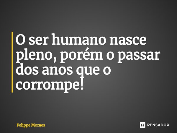 ⁠O ser humano nasce pleno, porém o passar dos anos que o corrompe!... Frase de Felippe Moraes.