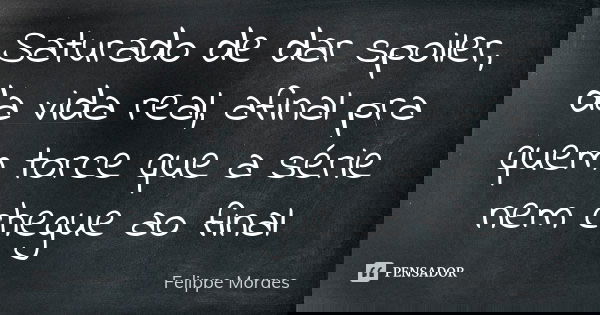 Saturado de dar spoiler, da vida real, afinal pra quem torce que a série nem chegue ao final... Frase de Felippe Moraes.