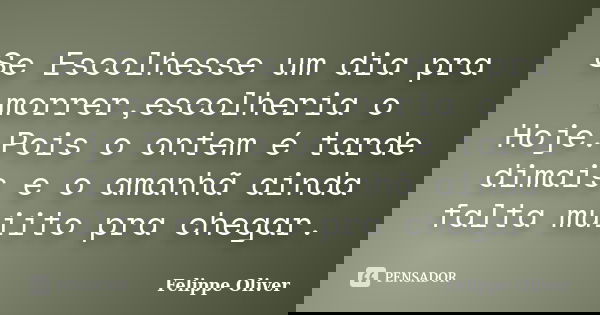 Se Escolhesse um dia pra morrer,escolheria o Hoje.Pois o ontem é tarde dimais e o amanhã ainda falta muiito pra chegar.... Frase de Felippe Oliver.