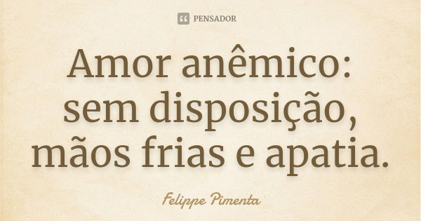 Amor anêmico: sem disposição, mãos frias e apatia.... Frase de Felippe Pimenta.