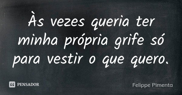 Às vezes queria ter minha própria grife só para vestir o que quero.... Frase de Felippe Pimenta.