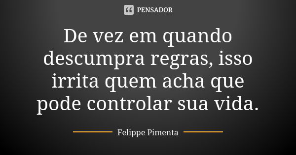 De vez em quando descumpra regras, isso irrita quem acha que pode controlar sua vida.... Frase de Felippe Pimenta.