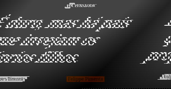 É duro, mas há pais que invejam os próprios filhos.... Frase de Felippe Pimenta.