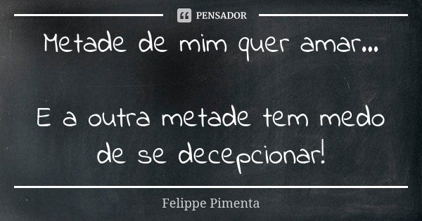 Metade de mim quer amar... E a outra metade tem medo de se decepcionar!... Frase de Felippe Pimenta.