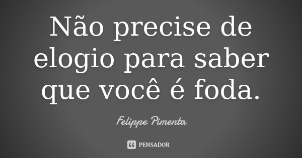 Não precise de elogio para saber que você é foda.... Frase de Felippe Pimenta.