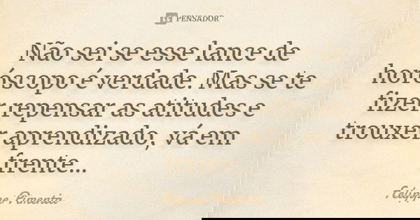 Não sei se esse lance de horóscopo é verdade. Mas se te fizer repensar as atitudes e trouxer aprendizado, vá em frente...... Frase de Felippe Pimenta.