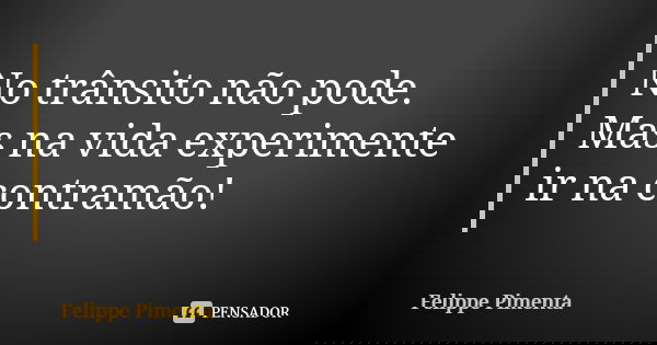 No trânsito não pode. Mas na vida experimente ir na contramão!... Frase de Felippe Pimenta.