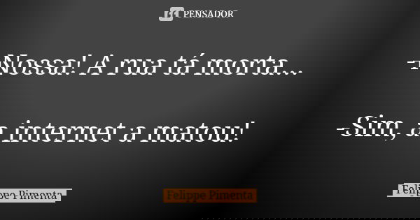 -Nossa! A rua tá morta... -Sim, a internet a matou!... Frase de Felippe Pimenta.