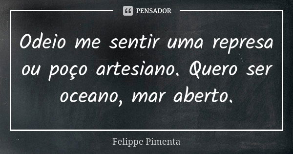 Odeio me sentir uma represa ou poço artesiano. Quero ser oceano, mar aberto.... Frase de Felippe Pimenta.