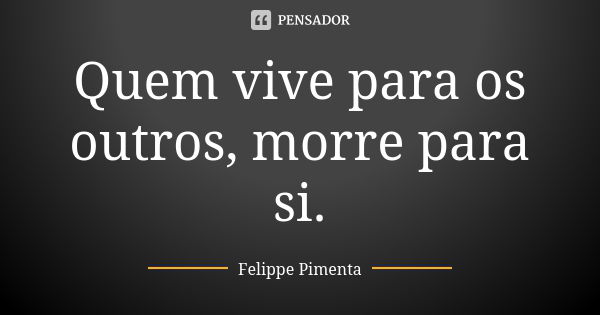 Quem vive para os outros, morre para si.... Frase de Felippe Pimenta.