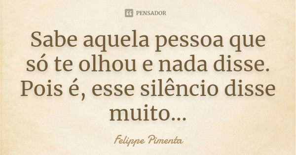 Sabe aquela pessoa que só te olhou e nada disse. Pois é, esse silêncio disse muito...... Frase de Felippe Pimenta.