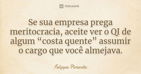 Se sua empresa prega meritocracia, aceite ver o QI de algum “costa quente” assumir o cargo que você almejava.... Frase de Felippe Pimenta.