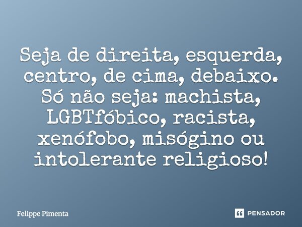 Seja de direita, esquerda, centro, de cima, debaixo. Só não seja: machista, LGBTfóbico, racista, xenófobo, misógino ou intolerante religioso!... Frase de Felippe Pimenta.