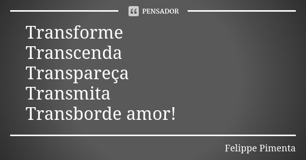 Transforme Transcenda Transpareça Transmita Transborde amor!... Frase de Felippe Pimenta.