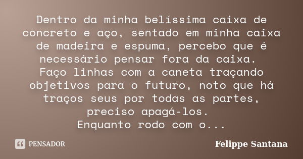 Dentro da minha belíssima caixa de concreto e aço, sentado em minha caixa de madeira e espuma, percebo que é necessário pensar fora da caixa. Faço linhas com a ... Frase de Felippe Santana.