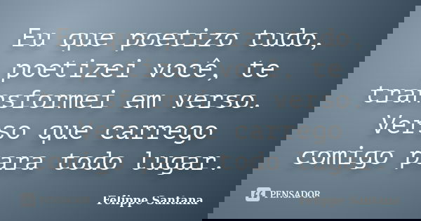 Eu que poetizo tudo, poetizei você, te transformei em verso. Verso que carrego comigo para todo lugar.... Frase de Felippe Santana.