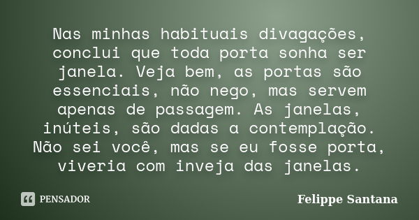 Nas minhas habituais divagações, conclui que toda porta sonha ser janela. Veja bem, as portas são essenciais, não nego, mas servem apenas de passagem. As janela... Frase de Felippe Santana.