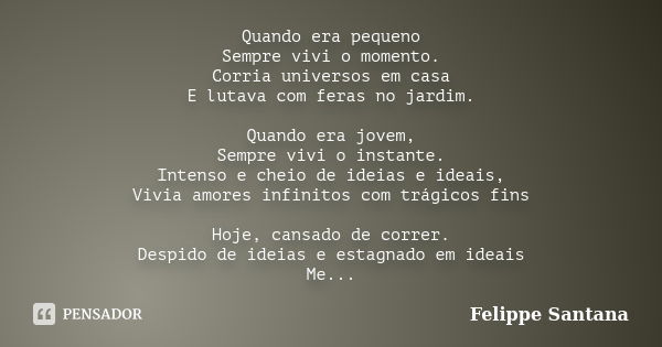 Quando era pequeno Sempre vivi o momento. Corria universos em casa E lutava com feras no jardim. Quando era jovem, Sempre vivi o instante. Intenso e cheio de id... Frase de Felippe Santana.