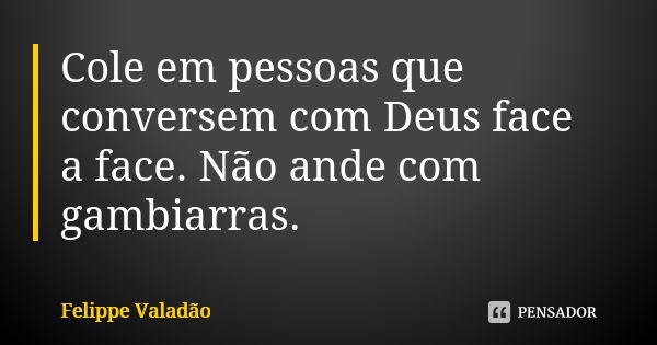 Cole em pessoas que conversem com Deus face a face. Não ande com gambiarras.... Frase de Felippe Valadão.