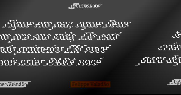 Fique em paz, oque Deus tem pra sua vida, Ele está criando primeiro EM você para depois criar PARA você... Frase de Felippe Valadão.