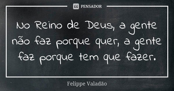 No Reino de Deus, a gente não faz porque quer, a gente faz porque tem que fazer.... Frase de Felippe Valadão.