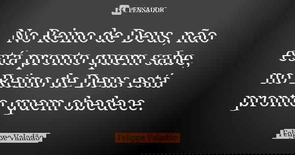 No Reino de Deus, não está pronto quem sabe, no Reino de Deus está pronto quem obedece.... Frase de Felippe Valadão.
