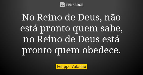 No Reino de Deus, não está pronto quem sabe, no Reino de Deus está pronto quem obedece.... Frase de Felippe Valadão.