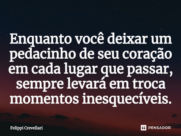 ⁠Enquanto você deixar um pedacinho de seu coração em cada lugar que passar, sempre levará em troca momentos inesquecíveis.... Frase de Felippi Crevellari.