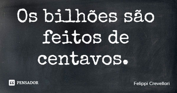 Os bilhões são feitos de centavos.... Frase de Felippi Crevellari.