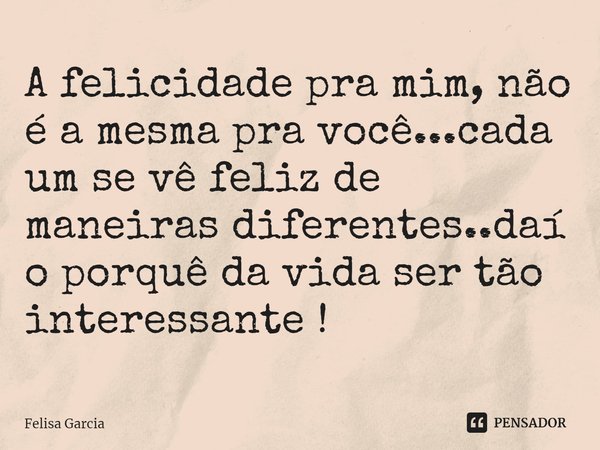 ⁠A felicidade pra mim, não é a mesma pra você...cada um se vê feliz de maneiras diferentes..daí o porquê da vida ser tão interessante !... Frase de Felisa Garcia.