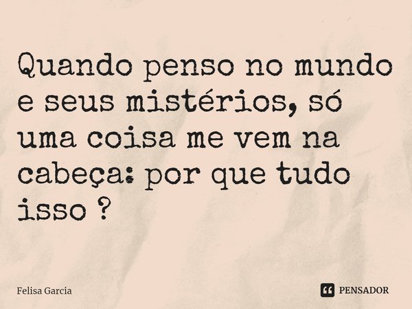 ⁠Quando penso no mundo e seus mistérios, só uma coisa me vem na cabeça: por que tudo isso ?... Frase de Felisa Garcia.