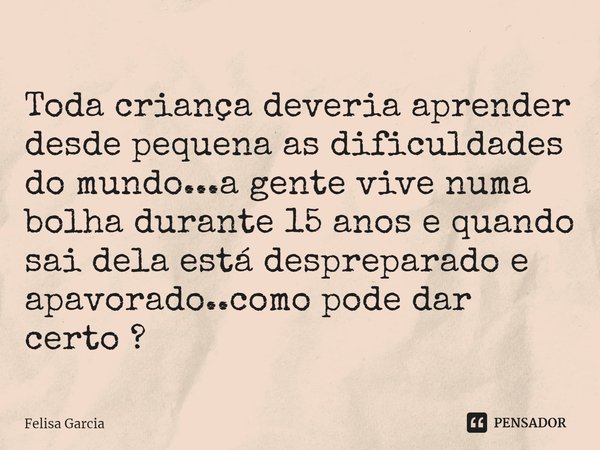 ⁠Toda criança deveria aprender desde pequena as dificuldades do mundo...a gente vive numa bolha durante 15 anos e quando sai dela está despreparado e apavorado.... Frase de Felisa Garcia.