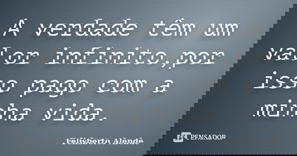 A verdade têm um valor infinito,por isso pago com a minha vida.... Frase de Felisberto Alende.