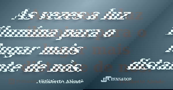 As vezes a luz ilumina para o lugar mais distante de nòs.... Frase de Felisberto Alende.