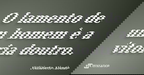 O lamento de um homem è a vítoria doutro.... Frase de Felisberto Alende.