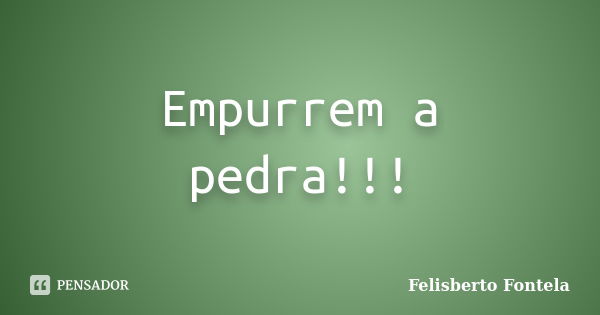 Empurrem a pedra!!!... Frase de Felisberto Fontela.